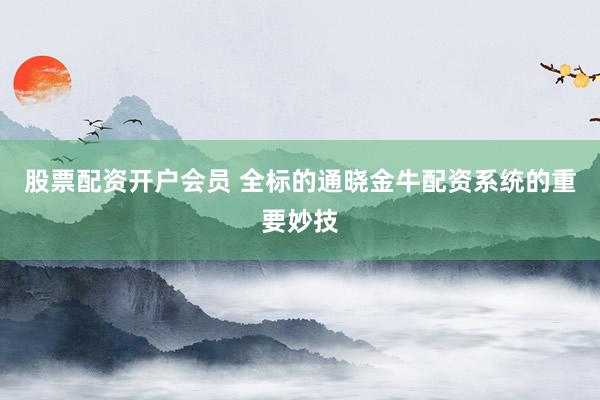 股票配资开户会员 全标的通晓金牛配资系统的重要妙技