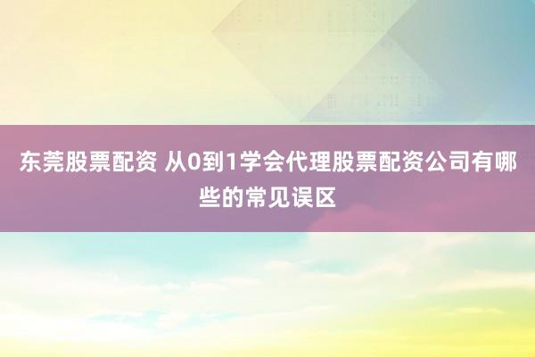 东莞股票配资 从0到1学会代理股票配资公司有哪些的常见误区