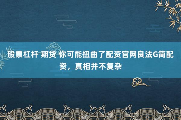 股票杠杆 期货 你可能扭曲了配资官网良法G简配资，真相并不复杂
