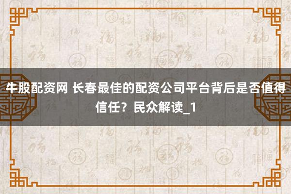 牛股配资网 长春最佳的配资公司平台背后是否值得信任？民众解读_1