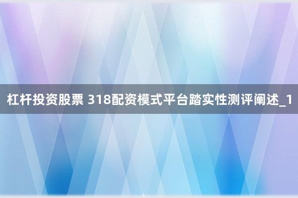 杠杆投资股票 318配资模式平台踏实性测评阐述_1