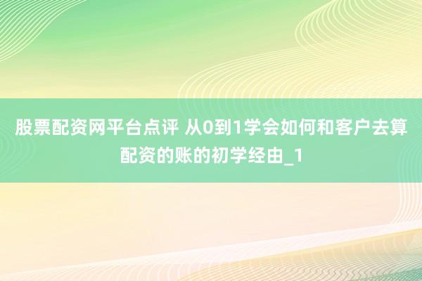 股票配资网平台点评 从0到1学会如何和客户去算配资的账的初学经由_1