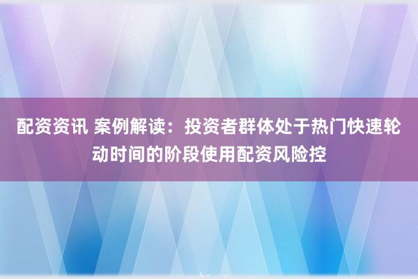 配资资讯 案例解读：投资者群体处于热门快速轮动时间的阶段使用配资风险控