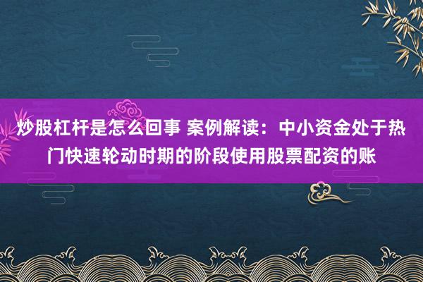 炒股杠杆是怎么回事 案例解读：中小资金处于热门快速轮动时期的阶段使用股票配资的账