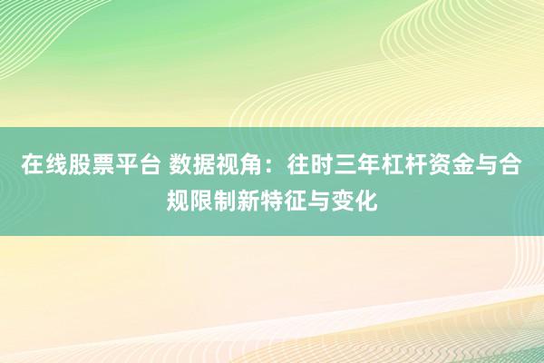 在线股票平台 数据视角：往时三年杠杆资金与合规限制新特征与变化