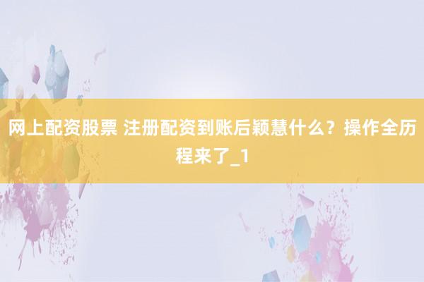 网上配资股票 注册配资到账后颖慧什么？操作全历程来了_1