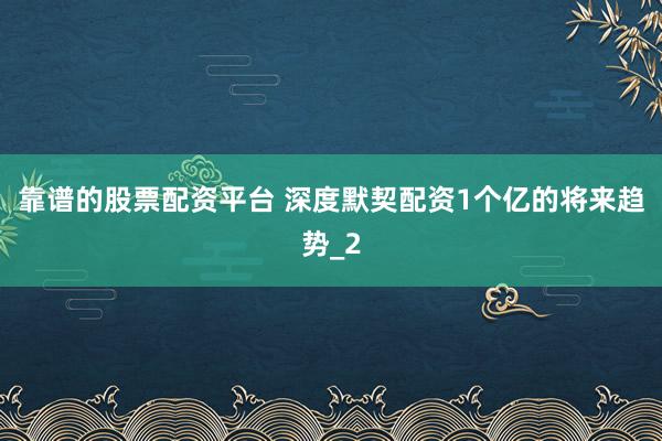 靠谱的股票配资平台 深度默契配资1个亿的将来趋势_2