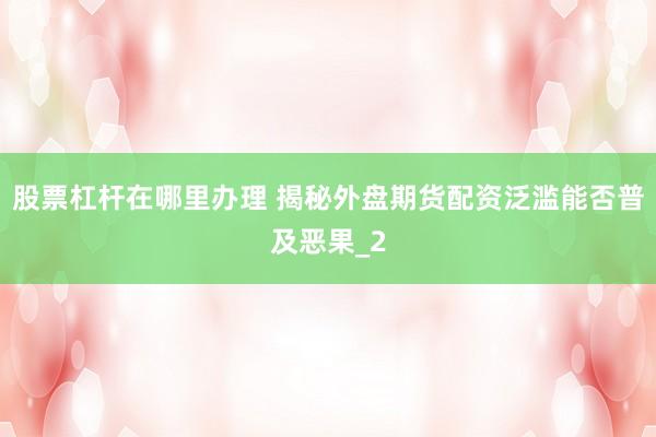 股票杠杆在哪里办理 揭秘外盘期货配资泛滥能否普及恶果_2