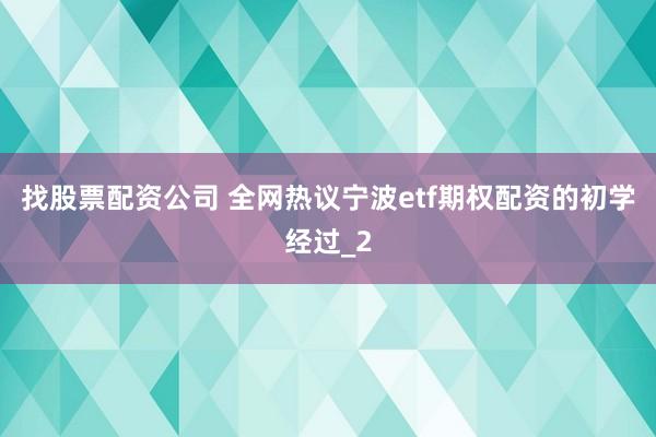 找股票配资公司 全网热议宁波etf期权配资的初学经过_2