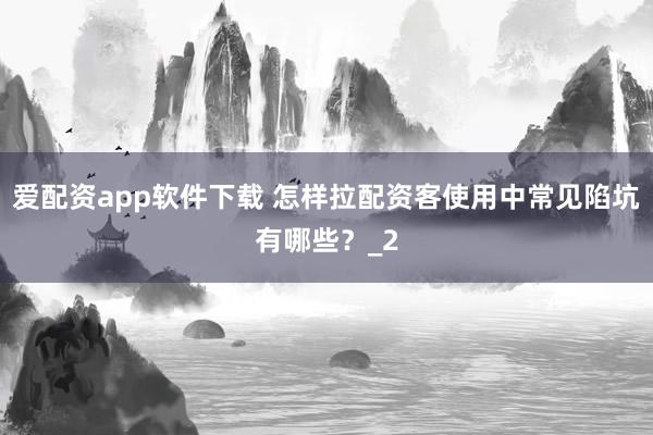 爱配资app软件下载 怎样拉配资客使用中常见陷坑有哪些？_2