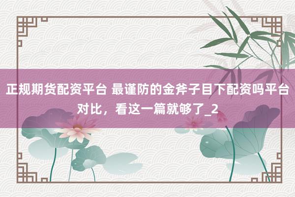 正规期货配资平台 最谨防的金斧子目下配资吗平台对比，看这一篇就够了_2