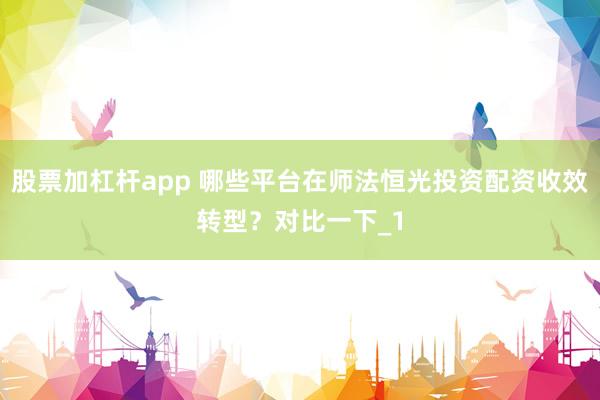 股票加杠杆app 哪些平台在师法恒光投资配资收效转型？对比一下_1