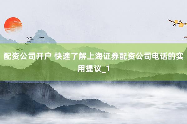 配资公司开户 快速了解上海证券配资公司电话的实用提议_1